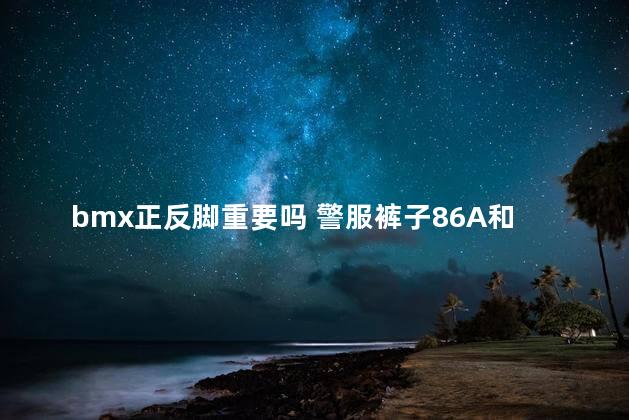 bmx正反脚重要吗 警服裤子86A和86B的区别